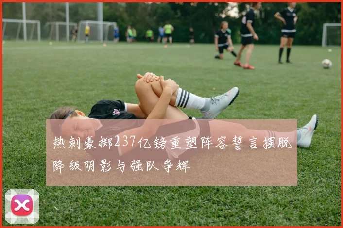 热刺豪掷237亿镑重塑阵容誓言摆脱降级阴影与强队争辉