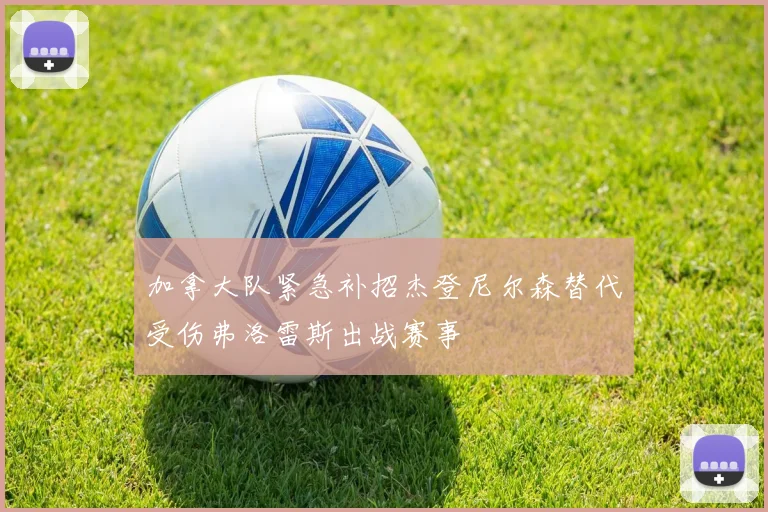 加拿大队紧急补招杰登尼尔森替代受伤弗洛雷斯出战赛事