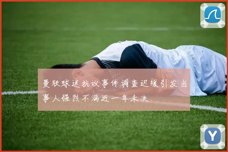 曼联球迷抗议事件调查迟缓引发当事人强烈不满近一年未决