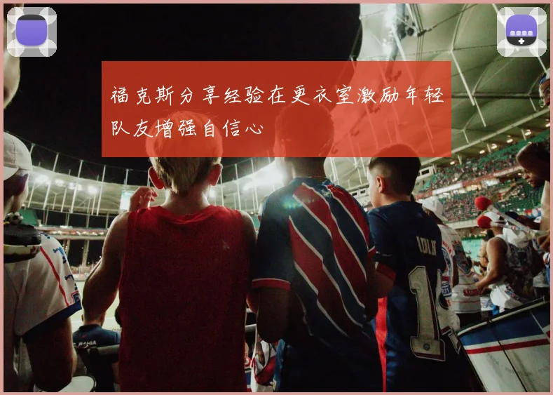 福克斯分享经验在更衣室激励年轻队友增强自信心