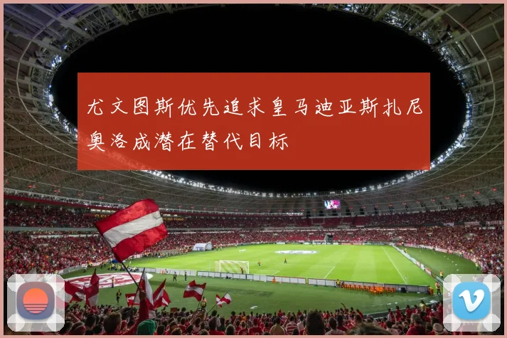 尤文图斯优先追求皇马迪亚斯扎尼奥洛成潜在替代目标