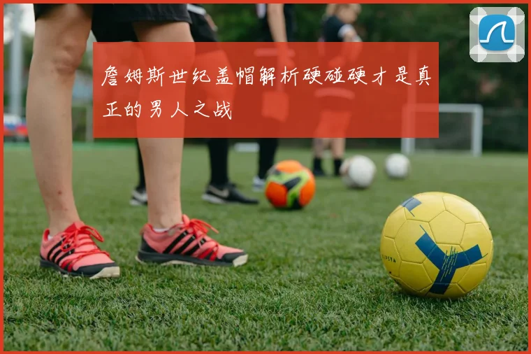 詹姆斯世纪盖帽解析硬碰硬才是真正的男人之战