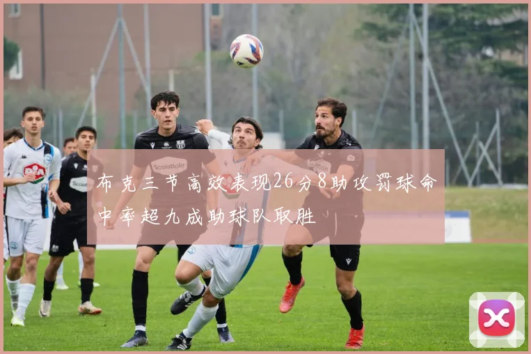 布克三节高效表现26分8助攻罚球命中率超九成助球队取胜