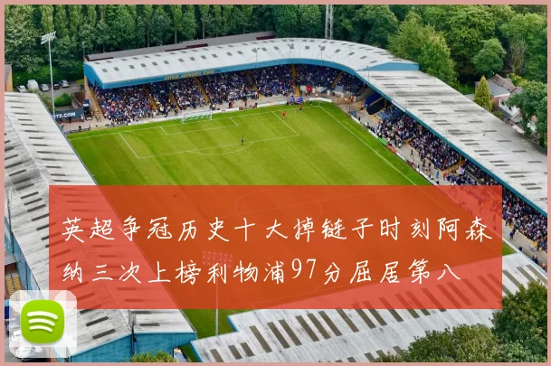 英超争冠历史十大掉链子时刻阿森纳三次上榜利物浦97分屈居第八