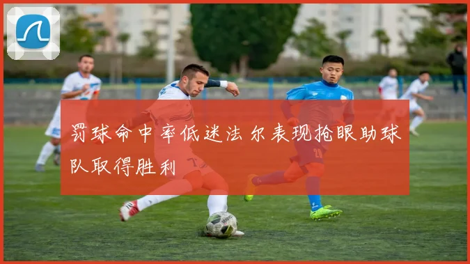 罚球命中率低迷法尔表现抢眼助球队取得胜利
