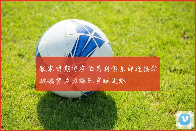 张家鸣期待在伯恩利俱乐部迎接新挑战努力为球队贡献进球