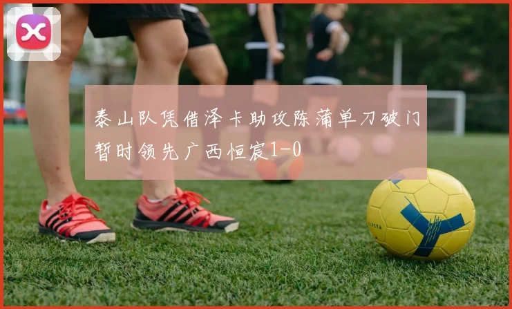 泰山队凭借泽卡助攻陈蒲单刀破门暂时领先广西恒宸1-0
