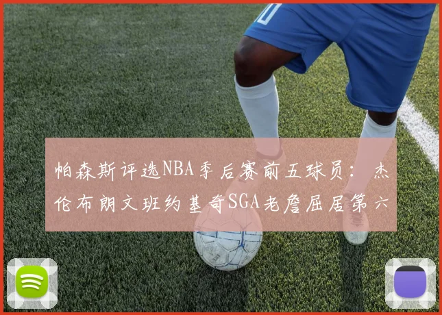 帕森斯评选NBA季后赛前五球员：杰伦布朗文班约基奇SGA老詹屈居第六