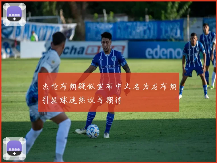 杰伦布朗疑似宣布中文名为龙布朗引发球迷热议与期待