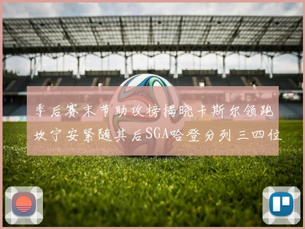 季后赛末节助攻榜揭晓卡斯尔领跑坎宁安紧随其后SGA哈登分列三四位
