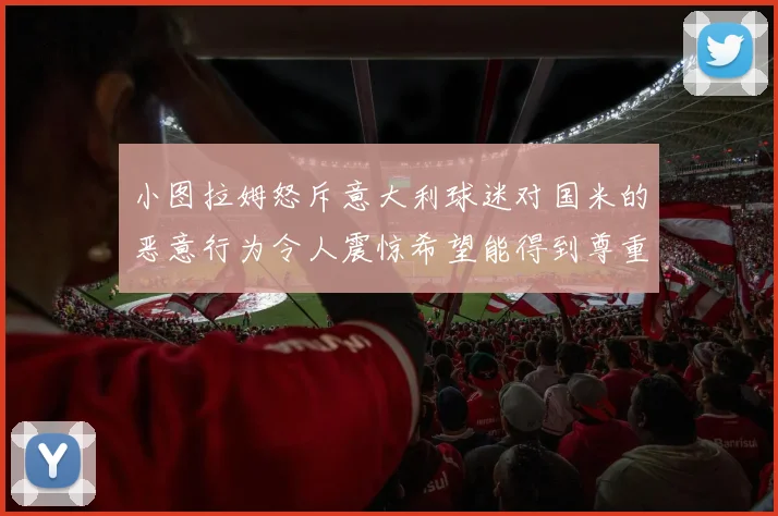 小图拉姆怒斥意大利球迷对国米的恶意行为令人震惊希望能得到尊重与支持