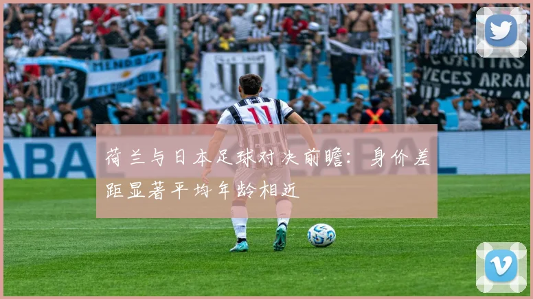 荷兰与日本足球对决前瞻：身价差距显著平均年龄相近