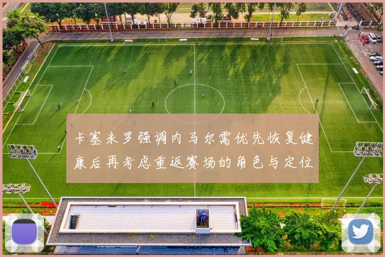 卡塞米罗强调内马尔需优先恢复健康后再考虑重返赛场的角色与定位
