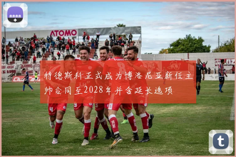 特德斯科正式成为博洛尼亚新任主帅合同至2028年并含延长选项