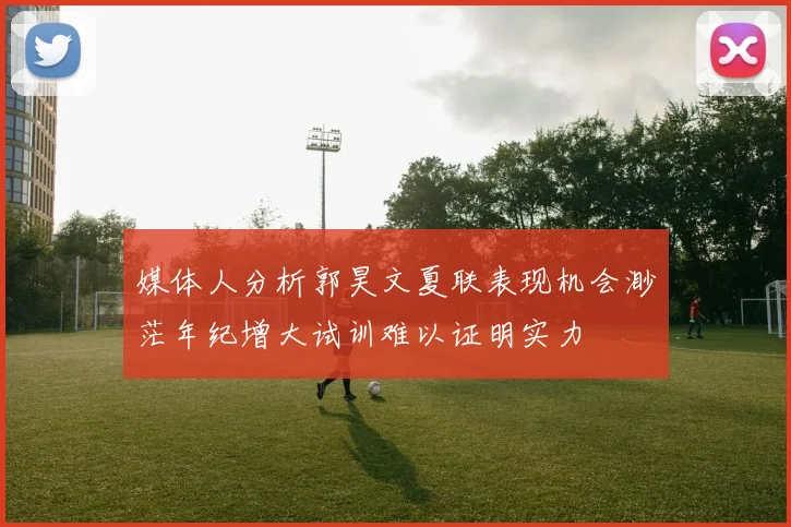 媒体人分析郭昊文夏联表现机会渺茫年纪增大试训难以证明实力