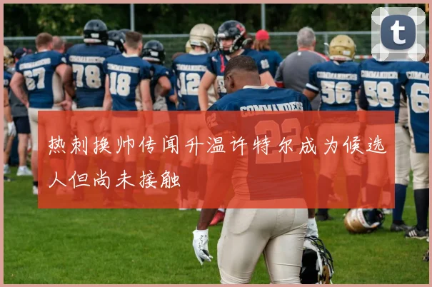 热刺换帅传闻升温许特尔成为候选人但尚未接触