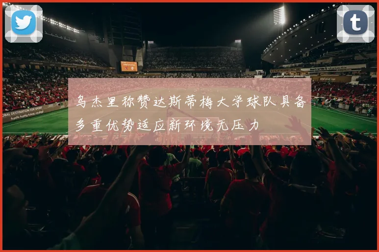 乌杰里称赞达斯蒂梅大学球队具备多重优势适应新环境无压力