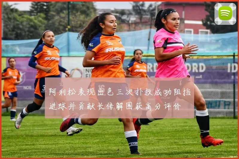阿利松表现出色三次扑救成功阻挡进球并贡献长传解围获高分评价