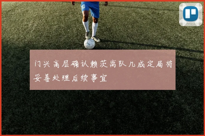 门兴高层确认赖茨离队几成定局将妥善处理后续事宜