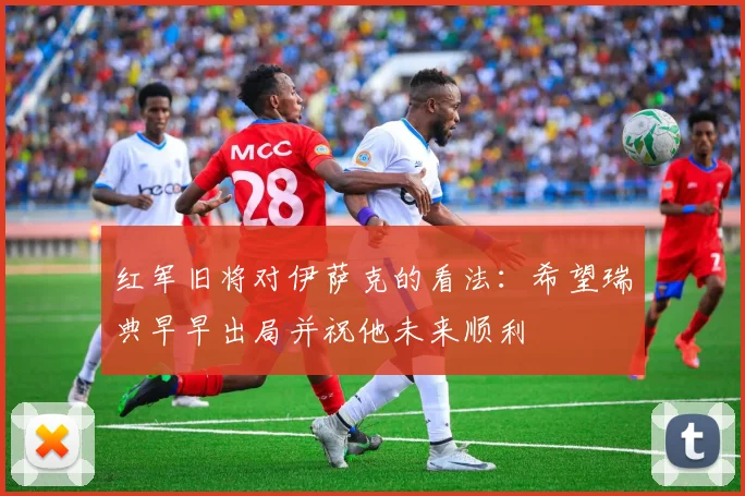 红军旧将对伊萨克的看法：希望瑞典早早出局并祝他未来顺利