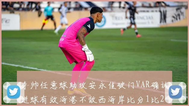 李帅任意球助攻安永佳破门VAR确认进球有效海港不敌西海岸比分1比2