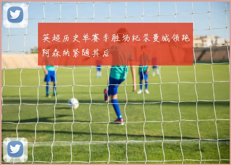 英超历史单赛季胜场纪录曼城领跑阿森纳紧随其后