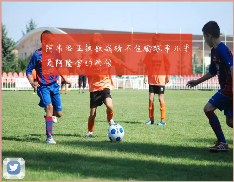 阿韦洛亚执教战绩不佳输球率几乎是阿隆索的两倍