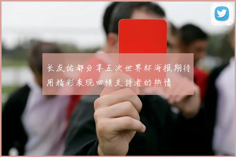 长友佑都分享五次世界杯海报期待用精彩表现回馈支持者的热情
