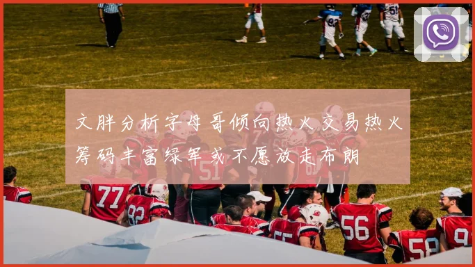 文胖分析字母哥倾向热火交易热火筹码丰富绿军或不愿放走布朗