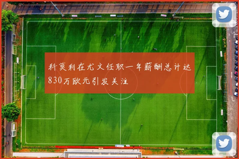 科莫利在尤文任职一年薪酬总计达830万欧元引发关注