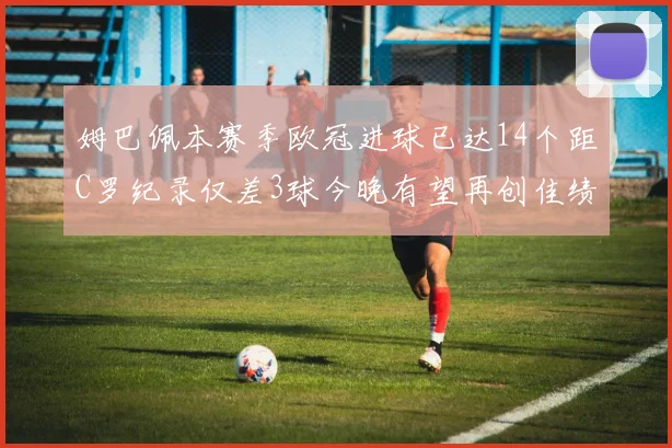 姆巴佩本赛季欧冠进球已达14个距C罗纪录仅差3球今晚有望再创佳绩