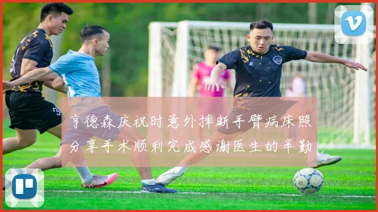 亨德森庆祝时意外摔断手臂病床照分享手术顺利完成感谢医生的辛勤付出