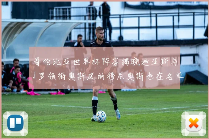 哥伦比亚世界杯阵容揭晓迪亚斯与J罗领衔奥斯皮纳穆尼奥斯也在名单中