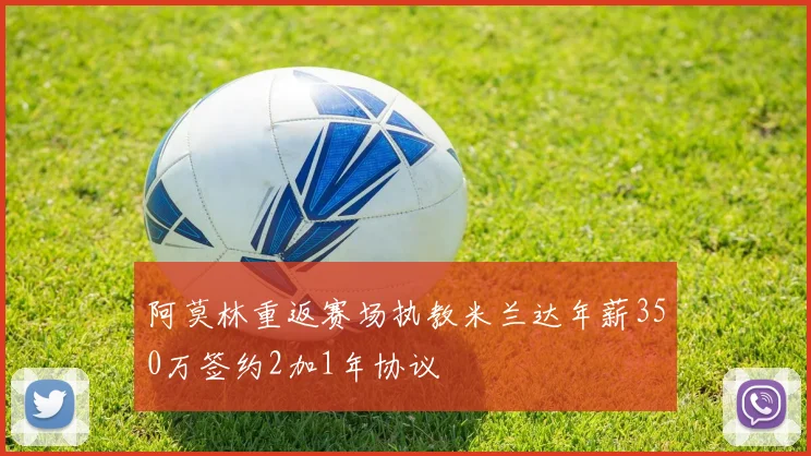 阿莫林重返赛场执教米兰达年薪350万签约2加1年协议