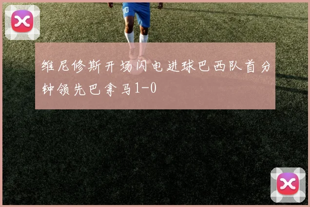 维尼修斯开场闪电进球巴西队首分钟领先巴拿马1-0