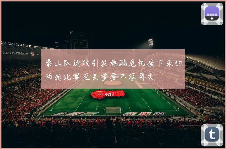泰山队连败引发韩鹏危机接下来的两轮比赛至关重要不容再失
