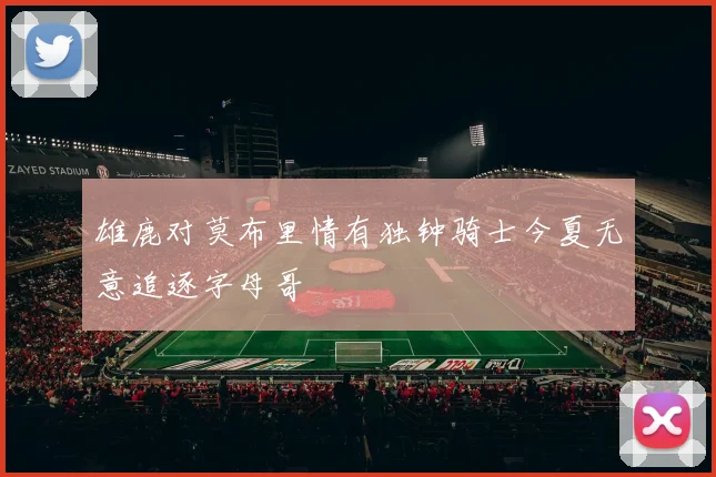 雄鹿对莫布里情有独钟骑士今夏无意追逐字母哥