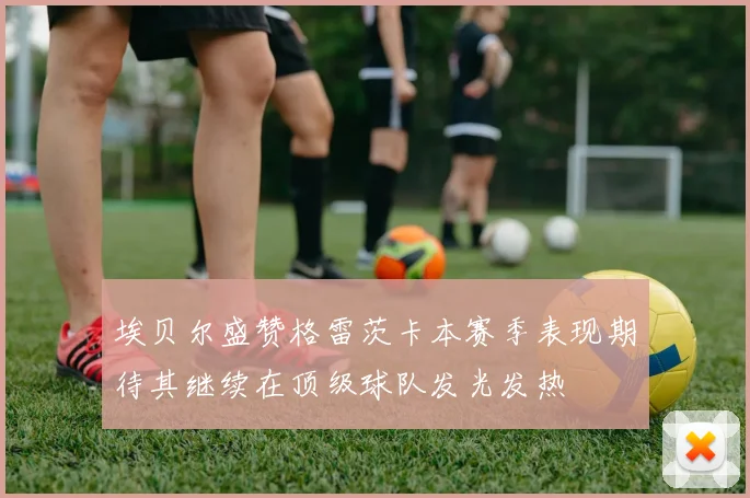 埃贝尔盛赞格雷茨卡本赛季表现期待其继续在顶级球队发光发热