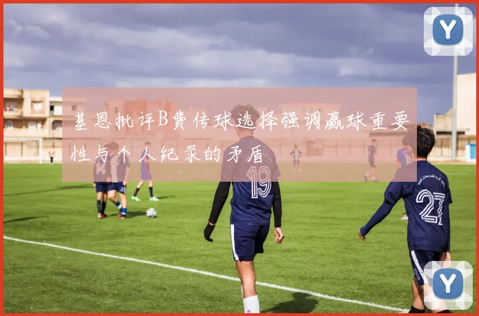 基恩批评B费传球选择强调赢球重要性与个人纪录的矛盾