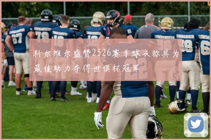 科尔维尔盛赞2526赛季球衣称其为最佳助力夺得世俱杯冠军